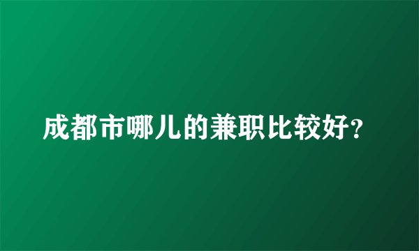 成都市哪儿的兼职比较好？