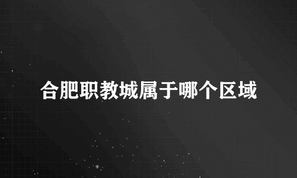 合肥职教城属于哪个区域