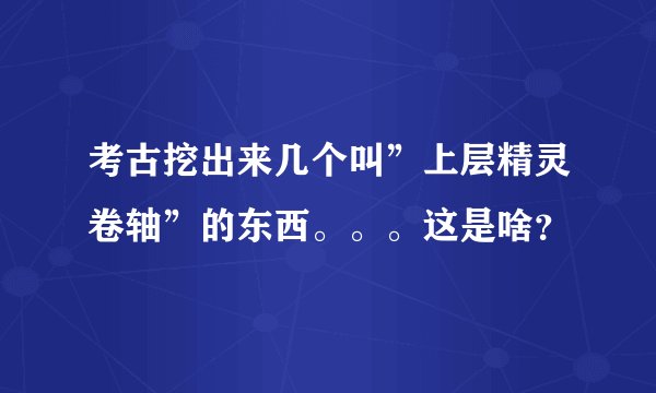 考古挖出来几个叫”上层精灵卷轴”的东西。。。这是啥？