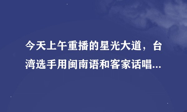 今天上午重播的星光大道，台湾选手用闽南语和客家话唱的那首歌叫什么名字？
