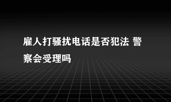 雇人打骚扰电话是否犯法 警察会受理吗