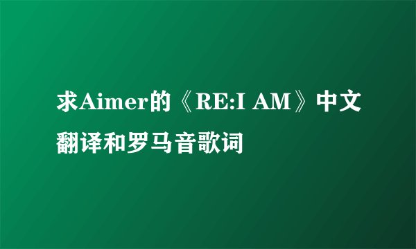求Aimer的《RE:I AM》中文翻译和罗马音歌词