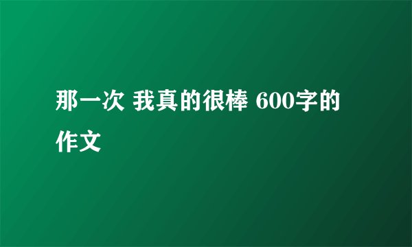 那一次 我真的很棒 600字的作文