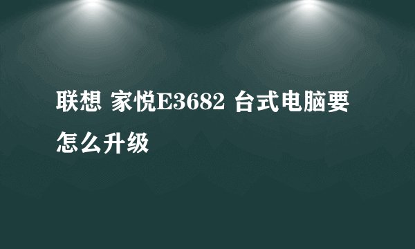 联想 家悦E3682 台式电脑要怎么升级