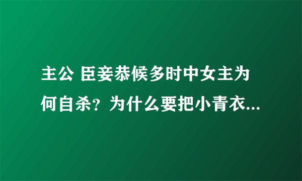 主公 臣妾恭候多时中女主为何自杀？为什么要把小青衣找来见他们？为什么雪蜂比青衣早死？