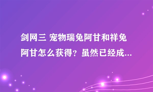 剑网三 宠物瑞兔阿甘和祥兔阿甘怎么获得？虽然已经成了遗失的美好，但是在以后新年活动中会不会有机会从
