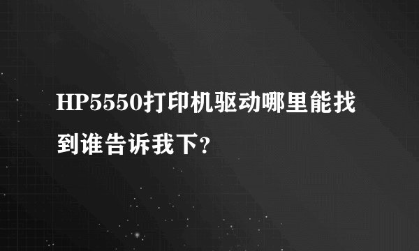 HP5550打印机驱动哪里能找到谁告诉我下？