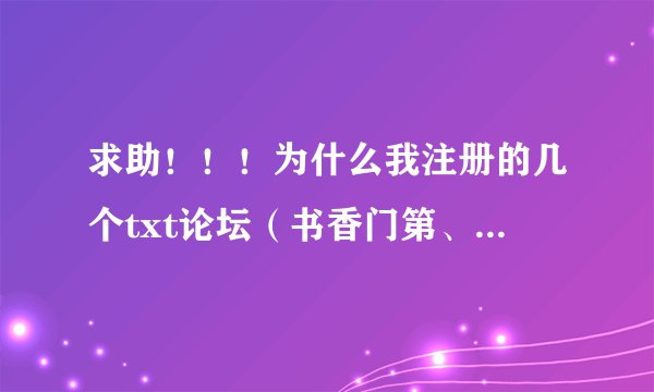 求助！！！为什么我注册的几个txt论坛（书香门第、饭饭、非凡、派派、糯米、溜达）除了糯米其他的都进不去