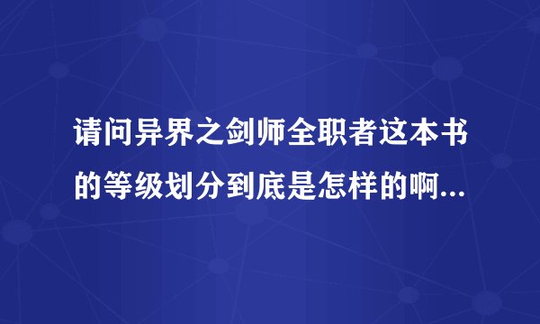 请问异界之剑师全职者这本书的等级划分到底是怎样的啊？？我看书的时候都郁闷了，什么东西啊？？