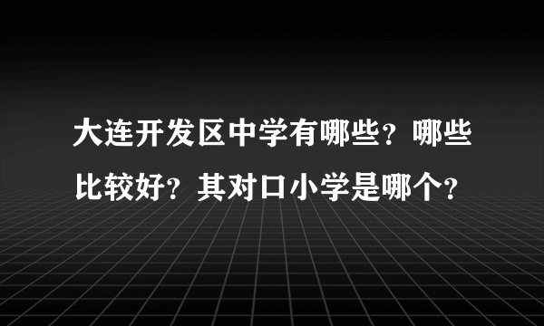 大连开发区中学有哪些？哪些比较好？其对口小学是哪个？