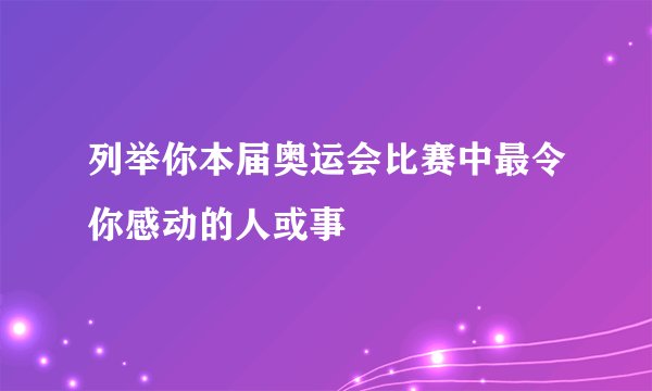 列举你本届奥运会比赛中最令你感动的人或事