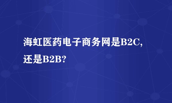 海虹医药电子商务网是B2C,还是B2B?