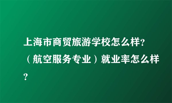 上海市商贸旅游学校怎么样?(航空服务专业)就业率怎么样?