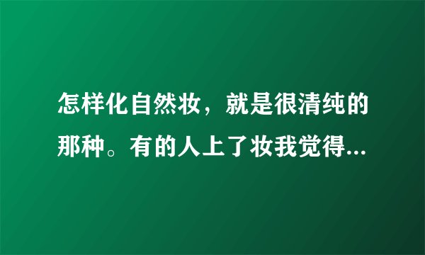 怎样化自然妆，就是很清纯的那种。有的人上了妆我觉得比不上妆还要难看。