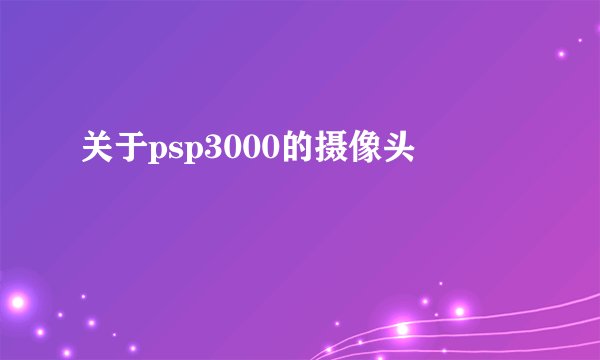 关于psp3000的摄像头