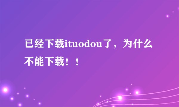 已经下载ituodou了，为什么不能下载！！