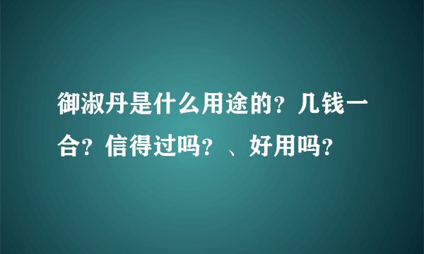 御淑丹是什么用途的？几钱一合？信得过吗？、好用吗？