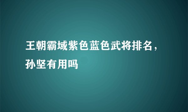 王朝霸域紫色蓝色武将排名，孙坚有用吗