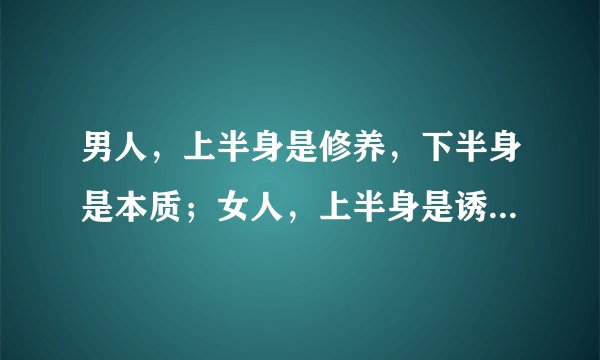 男人，上半身是修养，下半身是本质；女人，上半身是诱饵，下半身是陷阱。