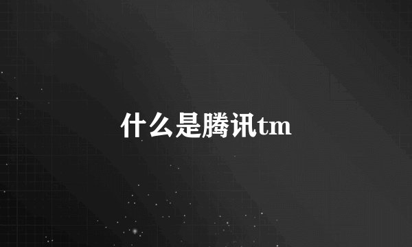 什么是腾讯tm