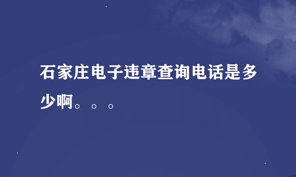 石家庄电子违章查询电话是多少啊。。。