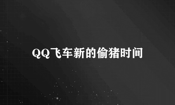 QQ飞车新的偷猪时间