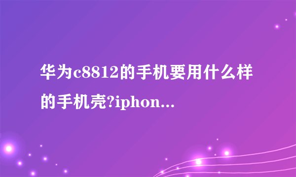 华为c8812的手机要用什么样的手机壳?iphone4的手机壳可以用吗?