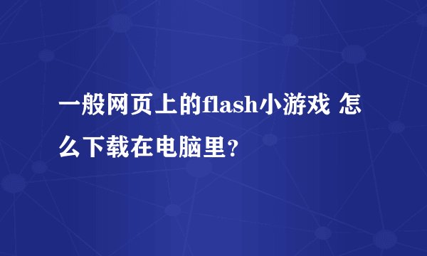 一般网页上的flash小游戏 怎么下载在电脑里？