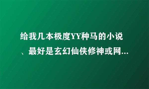 给我几本极度YY种马的小说、最好是玄幻仙侠修神或网游入现实的...+后宫的