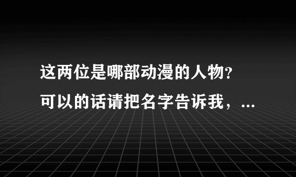 这两位是哪部动漫的人物？ 可以的话请把名字告诉我，万分感谢。。