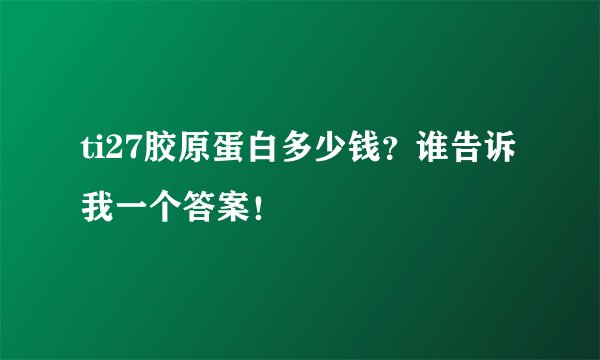 ti27胶原蛋白多少钱？谁告诉我一个答案！