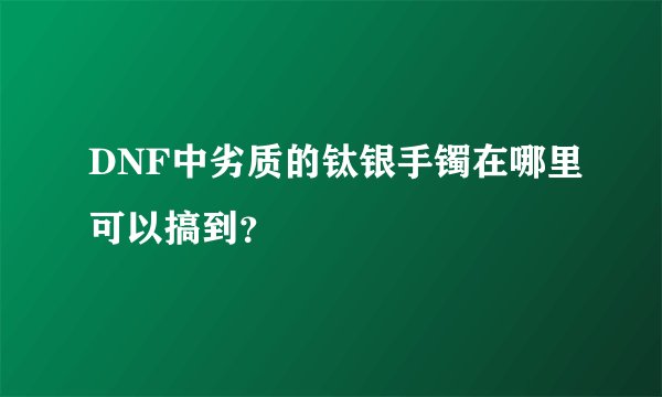 DNF中劣质的钛银手镯在哪里可以搞到？