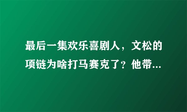 最后一集欢乐喜剧人，文松的项链为啥打马赛克了？他带的是什么呀？