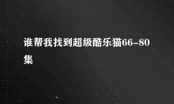 谁帮我找到超级酷乐猫66-80集