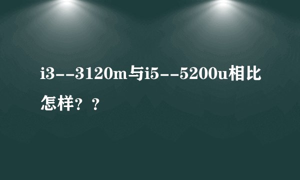 i3--3120m与i5--5200u相比怎样？？