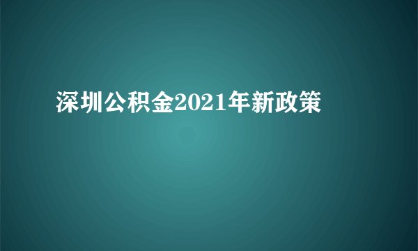 深圳公积金2021年新政策