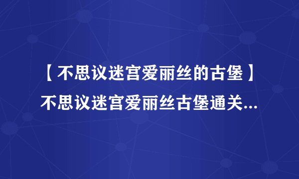 【不思议迷宫爱丽丝的古堡】不思议迷宫爱丽丝古堡通关攻略详解