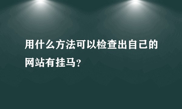 用什么方法可以检查出自己的网站有挂马？