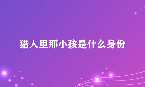 猎人里那小孩是什么身份
