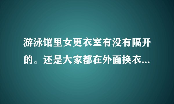 游泳馆里女更衣室有没有隔开的。还是大家都在外面换衣服，裤子。
