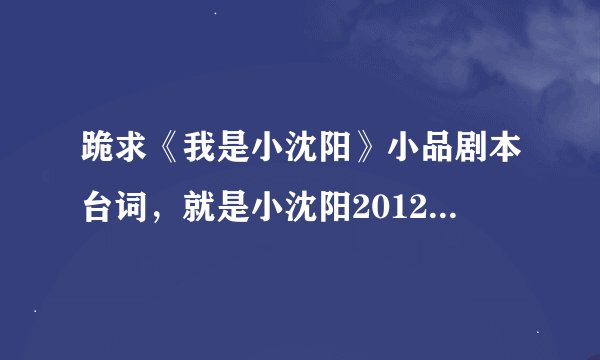跪求《我是小沈阳》小品剧本台词，就是小沈阳2012年江苏晚会演的那个小品的台词，谢谢