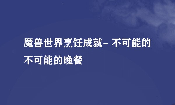 魔兽世界烹饪成就- 不可能的不可能的晚餐
