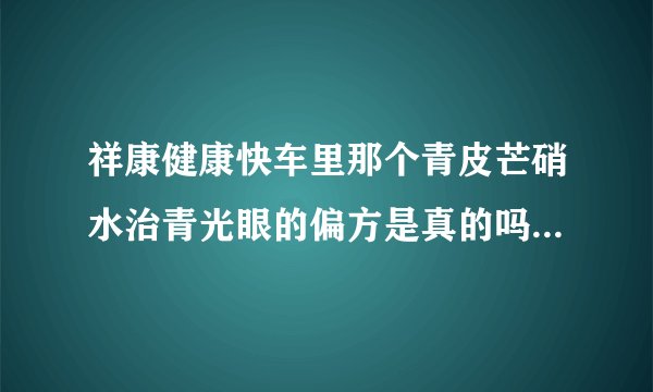 祥康健康快车里那个青皮芒硝水治青光眼的偏方是真的吗？不是骗人的吧？
