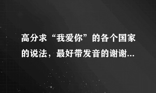高分求“我爱你”的各个国家的说法，最好带发音的谢谢~！！！！！！！！！！！！！！！！！！！！！
