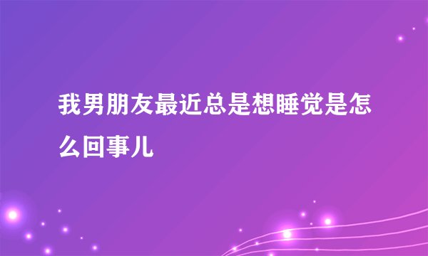 我男朋友最近总是想睡觉是怎么回事儿