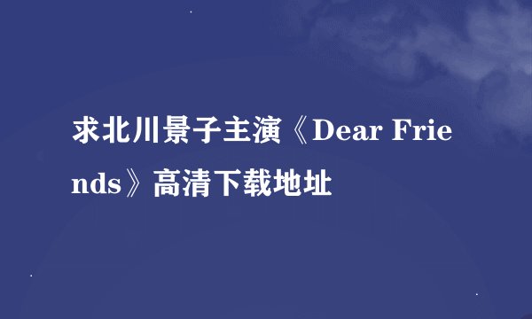 求北川景子主演《Dear Friends》高清下载地址