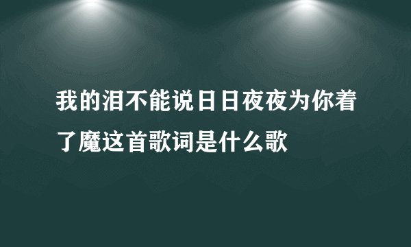我的泪不能说日日夜夜为你着了魔这首歌词是什么歌
