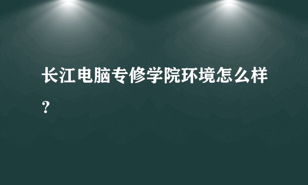 长江电脑专修学院环境怎么样？