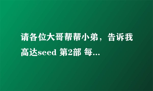 请各位大哥帮帮小弟，告诉我高达seed 第2部 每集的名称和简介