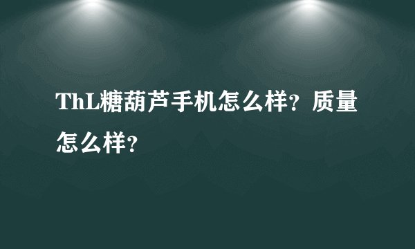 ThL糖葫芦手机怎么样？质量怎么样？